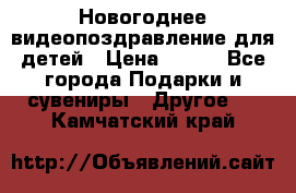 Новогоднее видеопоздравление для детей › Цена ­ 200 - Все города Подарки и сувениры » Другое   . Камчатский край